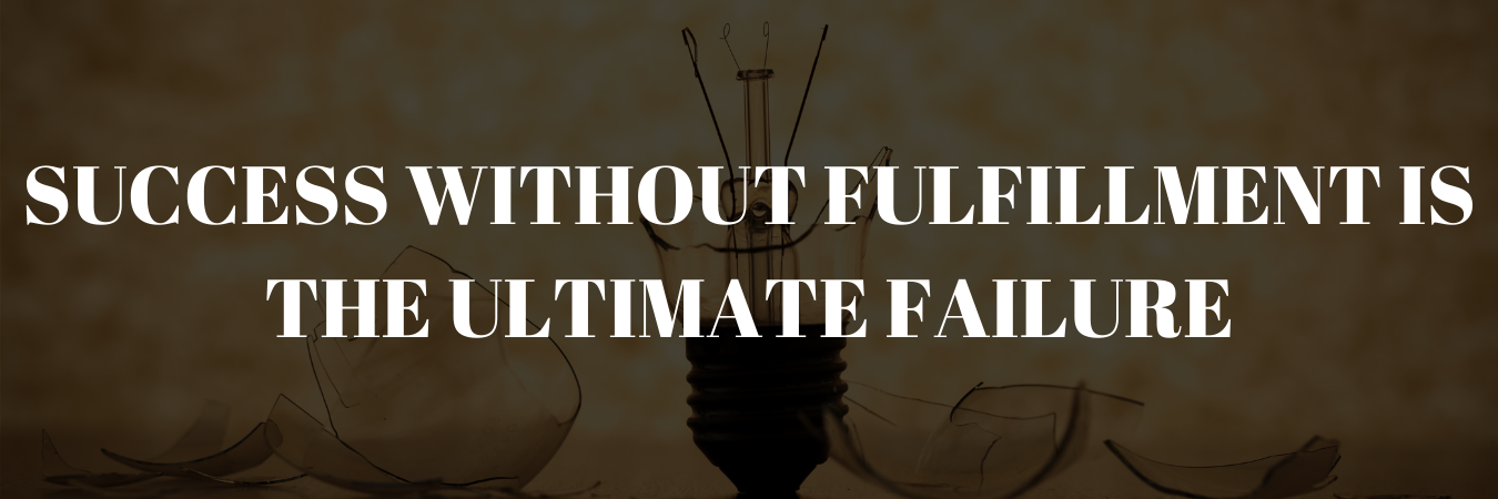 SUCCESS WITHOUT FULFILLMENT IS THE ULTIMATE FAILRUE